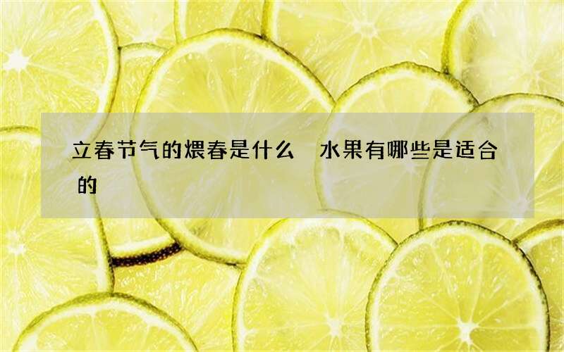 立春节气的煨春是什么 水果有哪些是适合的